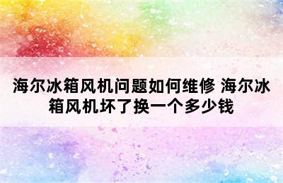 海尔冰箱风机问题如何维修 海尔冰箱风机坏了换一个多少钱